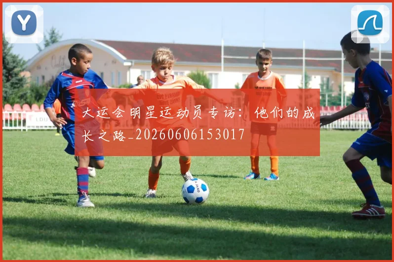 大运会明星运动员专访：他们的成长之路_20260606153017