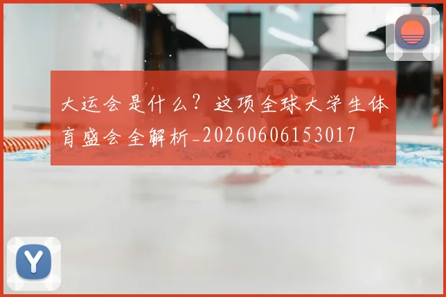 大运会是什么？这项全球大学生体育盛会全解析_20260606153017