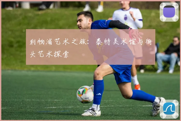 利物浦艺术之旅：泰特美术馆与街头艺术探索
