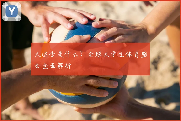 大运会是什么？全球大学生体育盛会全面解析