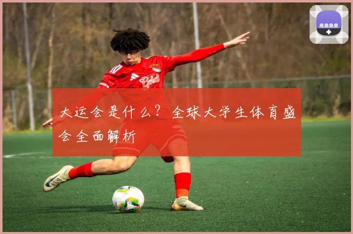 大运会是什么？全球大学生体育盛会全面解析