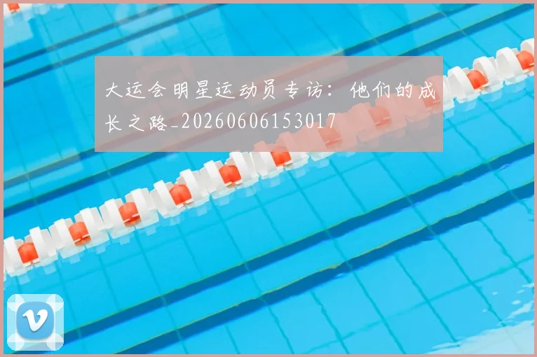 大运会明星运动员专访：他们的成长之路_20260606153017