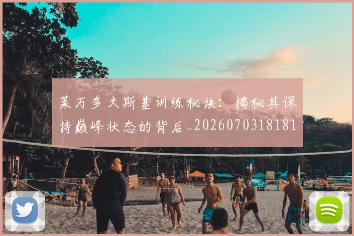 莱万多夫斯基训练秘诀：揭秘其保持巅峰状态的背后_20260703181810