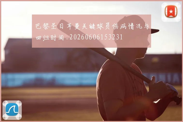 巴黎圣日耳曼关键球员伤病情况与回归时间_20260606153231