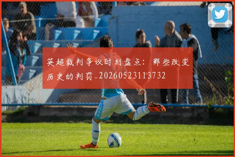 英超裁判争议时刻盘点：那些改变历史的判罚_20260523113732