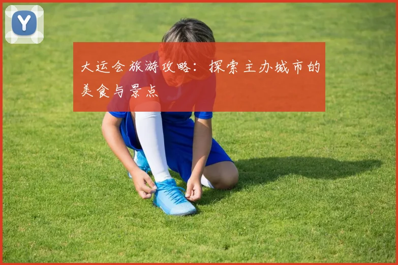 大运会旅游攻略：探索主办城市的美食与景点