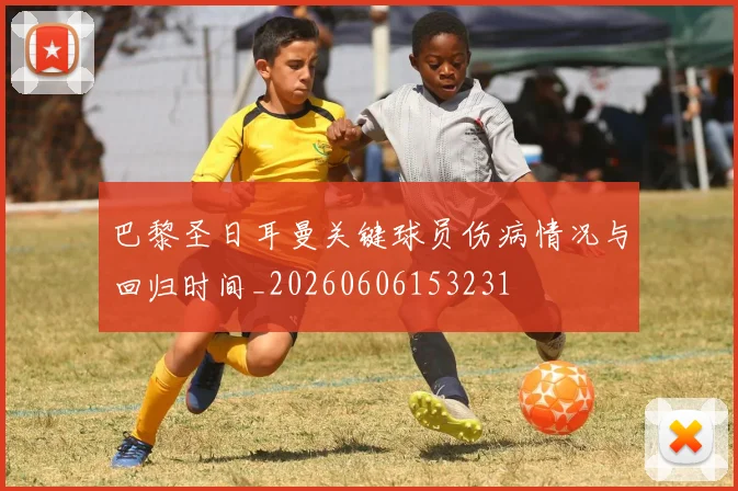 巴黎圣日耳曼关键球员伤病情况与回归时间_20260606153231