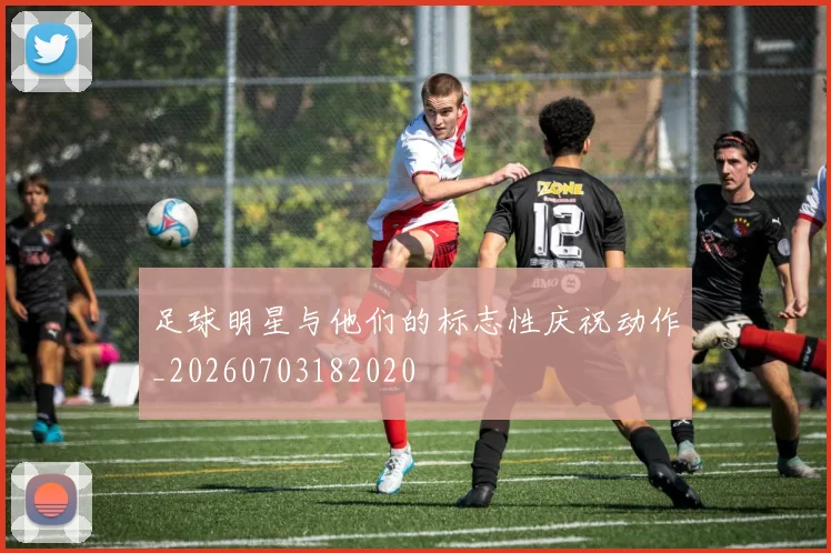 足球明星与他们的标志性庆祝动作_20260703182020