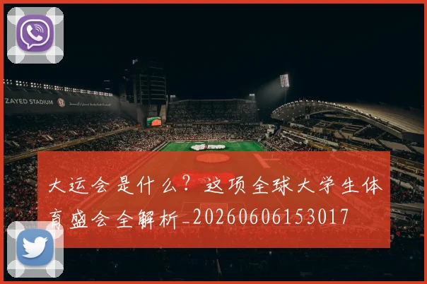 大运会是什么？这项全球大学生体育盛会全解析_20260606153017
