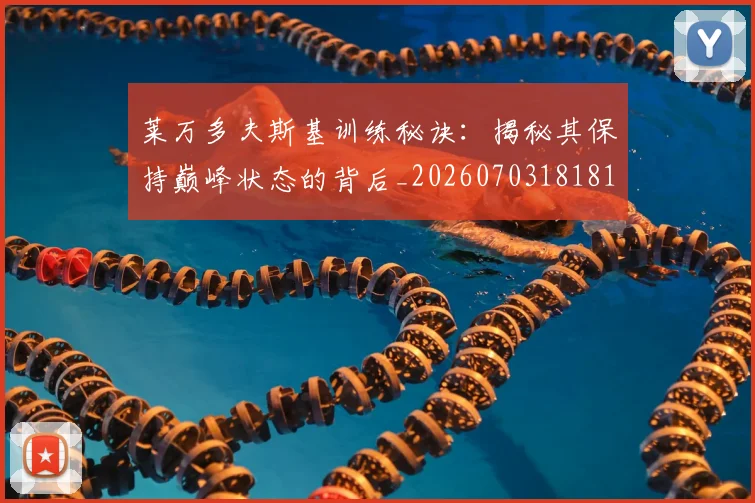 莱万多夫斯基训练秘诀：揭秘其保持巅峰状态的背后_20260703181810